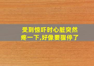 受到惊吓时心脏突然疼一下,好像要骤停了