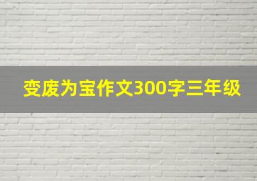 变废为宝作文300字三年级