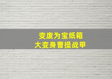 变废为宝纸箱大变身曹操战甲