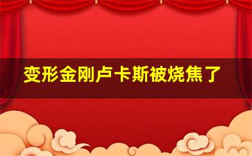 变形金刚卢卡斯被烧焦了