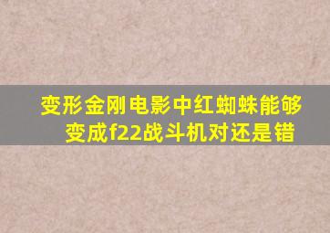 变形金刚电影中红蜘蛛能够变成f22战斗机对还是错