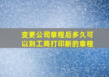 变更公司章程后多久可以到工商打印新的章程