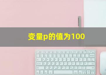 变量p的值为100