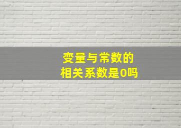 变量与常数的相关系数是0吗