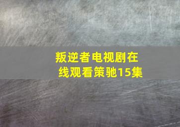 叛逆者电视剧在线观看策驰15集