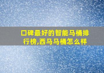 口碑最好的智能马桶排行榜,西马马桶怎么样