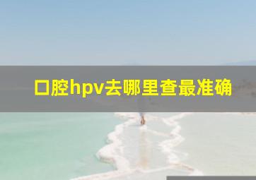 口腔hpv去哪里查最准确