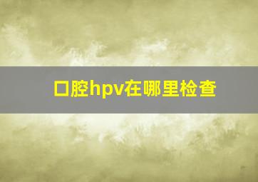 口腔hpv在哪里检查