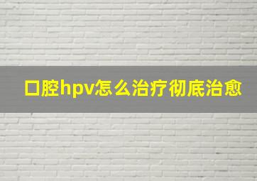 口腔hpv怎么治疗彻底治愈