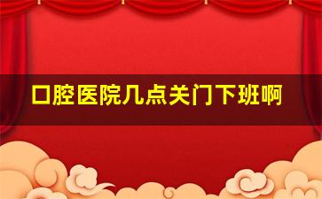 口腔医院几点关门下班啊