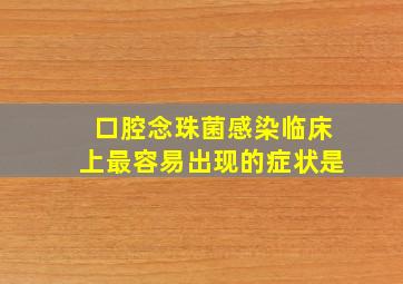 口腔念珠菌感染临床上最容易出现的症状是