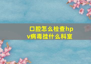 口腔怎么检查hpv病毒挂什么科室