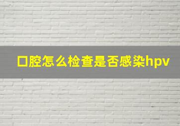 口腔怎么检查是否感染hpv