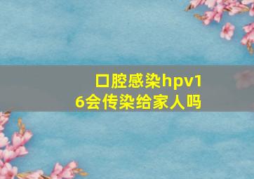 口腔感染hpv16会传染给家人吗