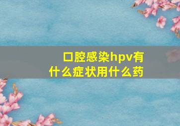 口腔感染hpv有什么症状用什么药