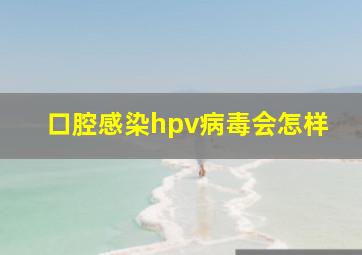 口腔感染hpv病毒会怎样