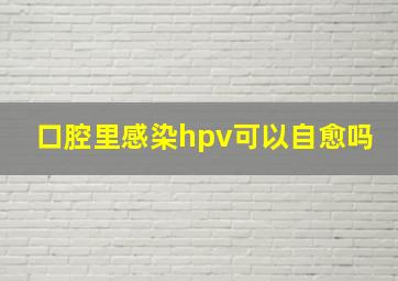 口腔里感染hpv可以自愈吗