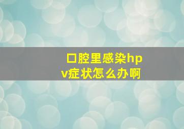 口腔里感染hpv症状怎么办啊