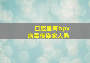 口腔里有hpv病毒传染家人吗