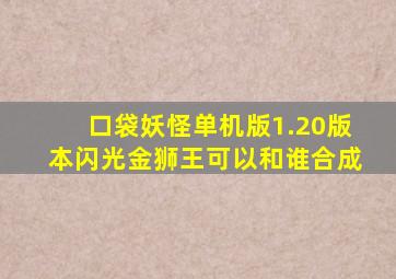 口袋妖怪单机版1.20版本闪光金狮王可以和谁合成