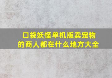 口袋妖怪单机版卖宠物的商人都在什么地方大全