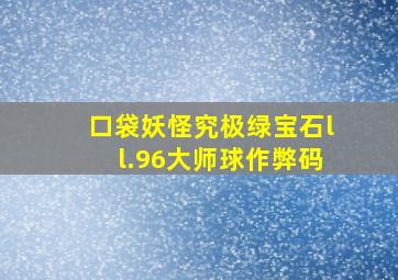 口袋妖怪究极绿宝石ll.96大师球作弊码