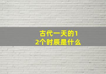 古代一天的12个时辰是什么