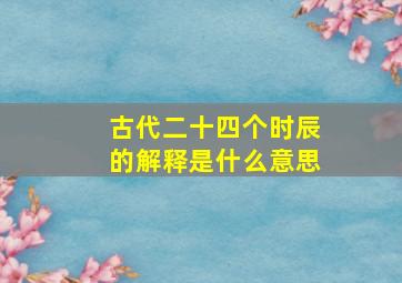 古代二十四个时辰的解释是什么意思