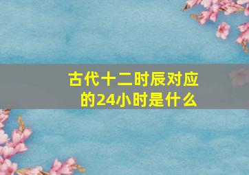 古代十二时辰对应的24小时是什么