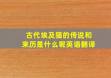 古代埃及猫的传说和来历是什么呢英语翻译