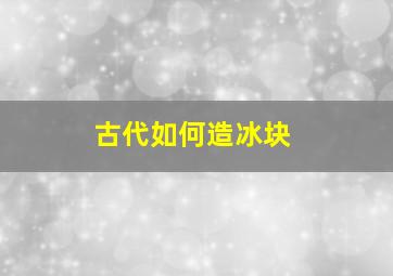 古代如何造冰块