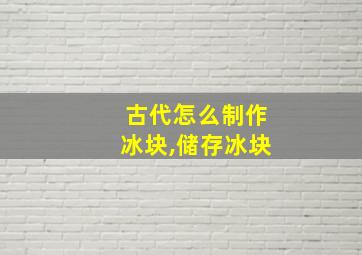 古代怎么制作冰块,储存冰块