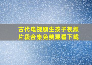 古代电视剧生孩子视频片段合集免费观看下载