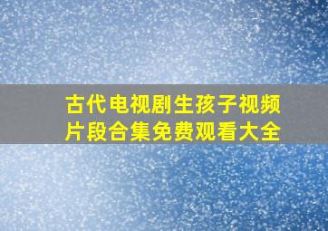 古代电视剧生孩子视频片段合集免费观看大全