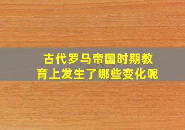 古代罗马帝国时期教育上发生了哪些变化呢