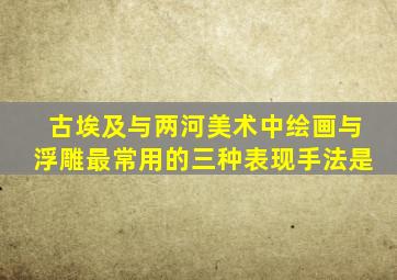 古埃及与两河美术中绘画与浮雕最常用的三种表现手法是