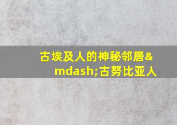 古埃及人的神秘邻居—古努比亚人