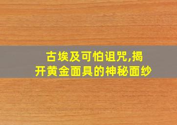 古埃及可怕诅咒,揭开黄金面具的神秘面纱