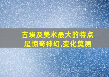 古埃及美术最大的特点是惊奇神幻,变化莫测