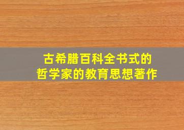 古希腊百科全书式的哲学家的教育思想著作