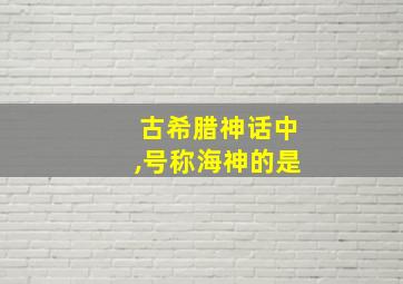 古希腊神话中,号称海神的是