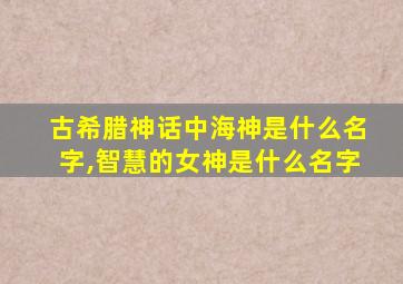 古希腊神话中海神是什么名字,智慧的女神是什么名字