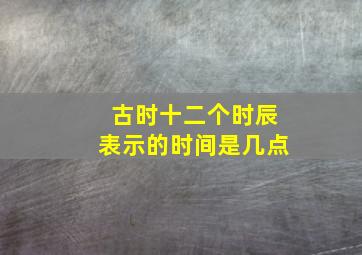 古时十二个时辰表示的时间是几点