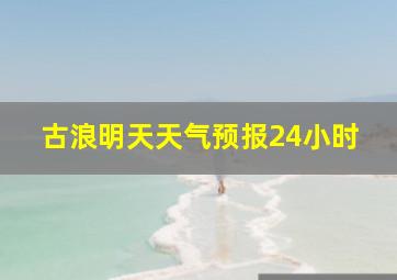 古浪明天天气预报24小时