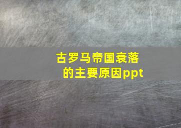 古罗马帝国衰落的主要原因ppt