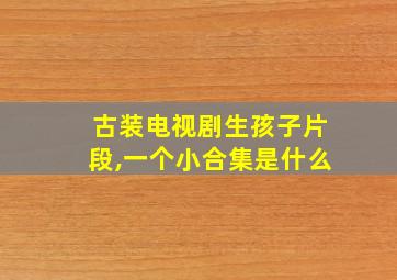 古装电视剧生孩子片段,一个小合集是什么