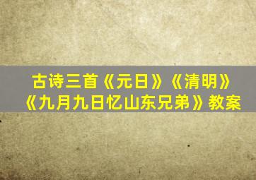 古诗三首《元日》《清明》《九月九日忆山东兄弟》教案