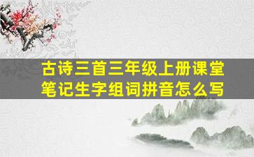 古诗三首三年级上册课堂笔记生字组词拼音怎么写