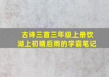 古诗三首三年级上册饮湖上初晴后雨的学霸笔记