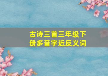 古诗三首三年级下册多音字近反义词